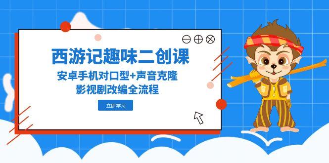 西游记趣味二创课，安卓手机对口型+声音克隆，影视剧改编全流程-知芽创业社
