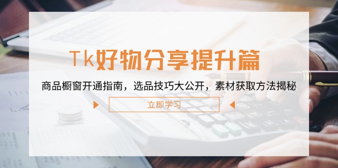 Tk好物分享提升篇：商品橱窗开通指南，选品技巧大公开，素材获取方法揭秘-知芽创业社