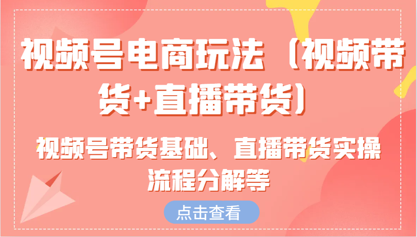 视频号电商玩法(视频带货+直播带货)含视频号带货基础、直播带货实操流程分解等-知芽创业社