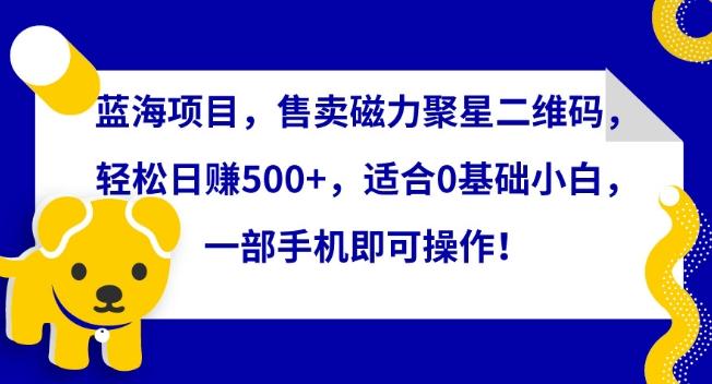 蓝海项目，售卖磁力聚星二维码，轻松日赚500+，适合0基础小白，一部手机即可操作【揭秘】-知芽创业社