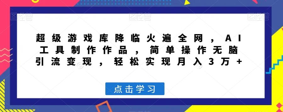 超级游戏库降临火遍全网，AI工具制作作品，简单操作无脑引流变现，轻松实现月入3万+【揭秘】-知芽创业社