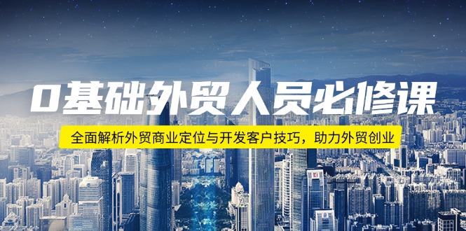 0基础外贸人员必修课：全面解析外贸商业定位与开发客户技巧，助力外贸创业-知芽创业社
