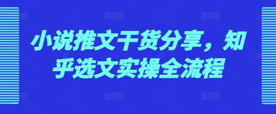 小说推文干货分享，知乎选文实操全流程-知芽创业社