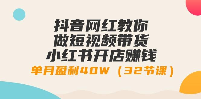 抖音网红教你做短视频带货+小红书开店赚钱，单月盈利40W(32节课)-知芽创业社