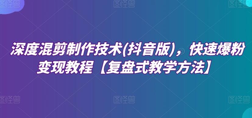深度混剪制作技术(抖音版)，快速爆粉变现教程【复盘式教学方法】-知芽创业社