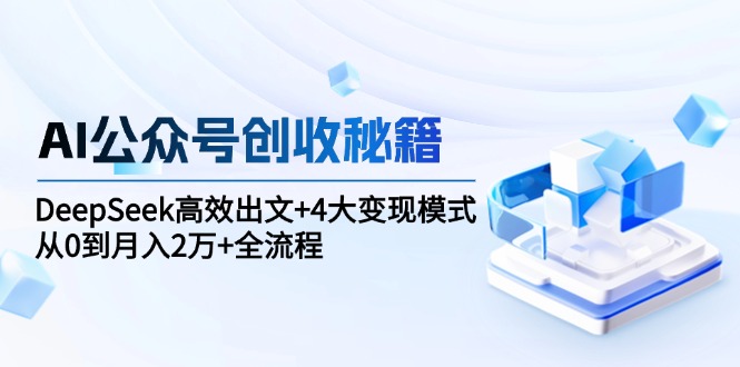 AI公众号创收秘籍：DeepSeek高效出文+4大变现模式，从0到月入2万+全流程-知芽创业社