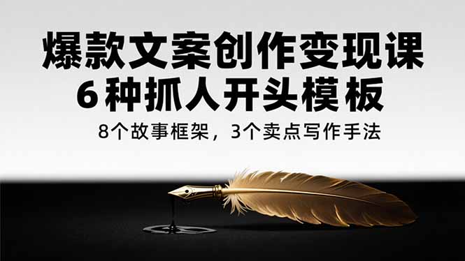 爆款文案创作变现课，6种抓人开头模板，8个故事框架，3个卖点写作手法-知芽创业社