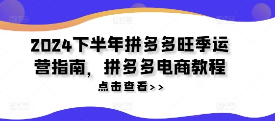 2024下半年拼多多旺季运营指南，拼多多电商教程-知芽创业社