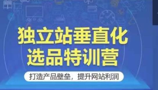独立站垂直化选品特训营，打造产品壁垒，提升网站利润-知芽创业社