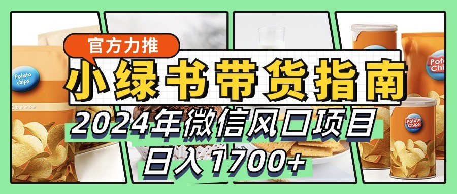小绿书带货完全教学指南，2024年微信风口项目，日入1700+-知芽创业社