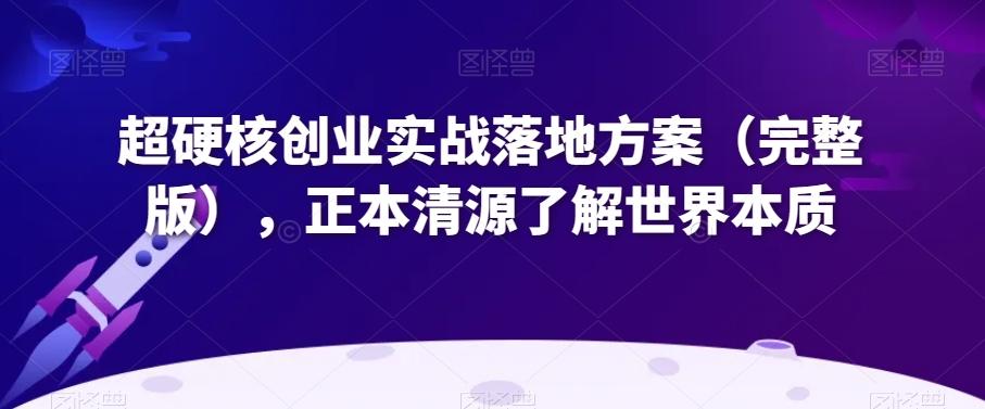 超硬核创业实战落地方案（完整版），正本清源了解世界本质-知芽创业社