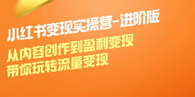 小红书变现实操营进阶版：从内容创作到盈利变现，带你玩转流量变现-知芽创业社