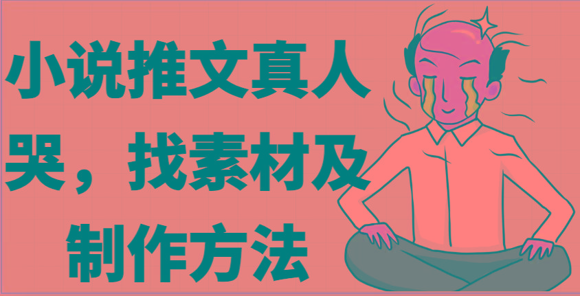 小说推文真人出镜哭，找素材及制作方法-知芽创业社