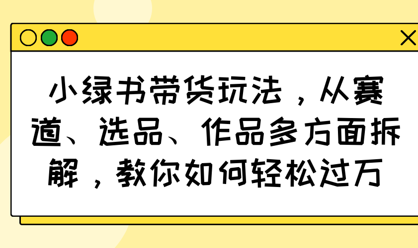 小绿书带货玩法，从赛道、选品、作品多方面拆解，教你如何轻松过万-知芽创业社