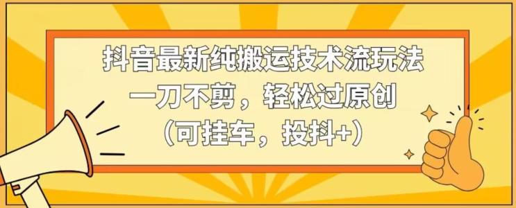 抖音最新纯搬运技术流玩法，一刀不剪，轻松过原创(可挂车，投抖+)【揭秘】-知芽创业社