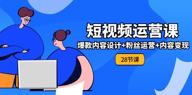 0基础学习短视频运营-全套实战课，爆款内容设计+粉丝运营+内容变现(28节-知芽创业社