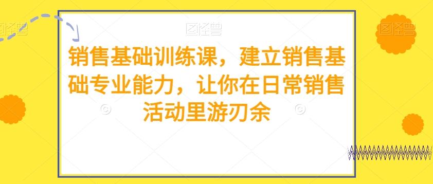 销售基础训练课，建立销售基础专业能力，让你在日常销售活动里游刃余-知芽创业社