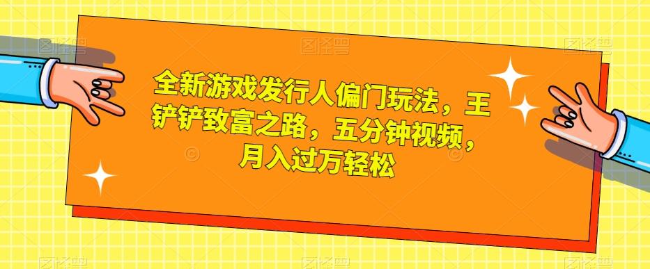 全新游戏发行人偏门玩法，王铲铲致富之路，五分钟视频，月入过万轻松【揭秘】-知芽创业社