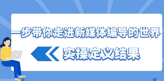 一步带你走进新媒体编导的世界，实操定义结果(17节课)-知芽创业社