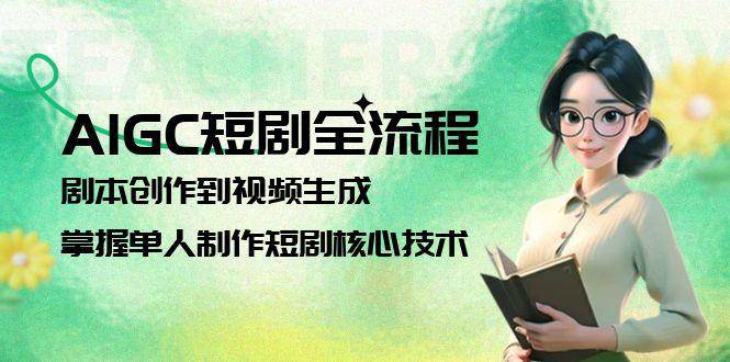 AIGC短剧全流程：剧本创作到视频生成，掌握单人制作短剧核心技术-知芽创业社