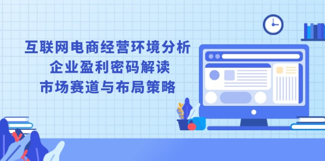 互联网电商经营环境分析, 企业盈利密码解读, 市场赛道与布局策略-知芽创业社