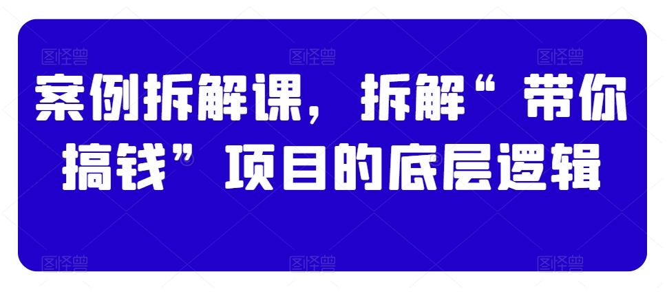 案例拆解课，拆解“带你搞钱”项目的底层逻辑-知芽创业社