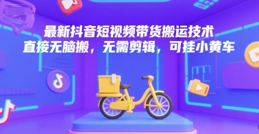 最新抖音短视频带货搬运技术，直接无脑搬，无需剪辑，可挂小黄车-知芽创业社