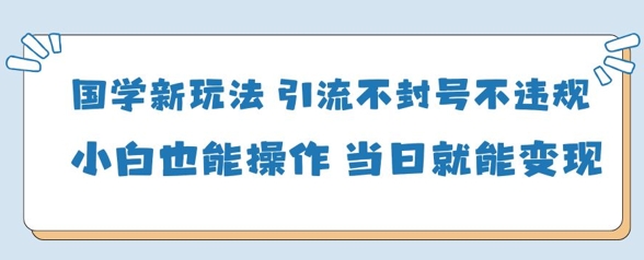 国学新玩法，引流不封号不违规小白也能操作，当日就能变现-知芽创业社