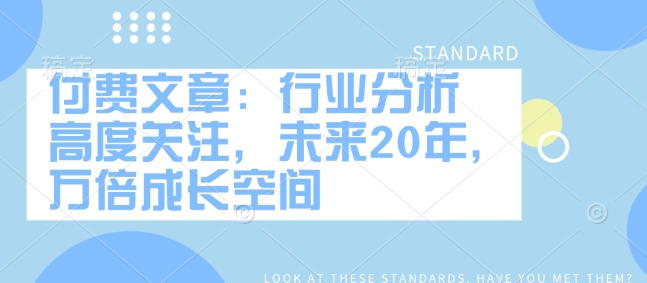 付费文章：行业分析 高度关注，未来20年，万倍成长空间-知芽创业社
