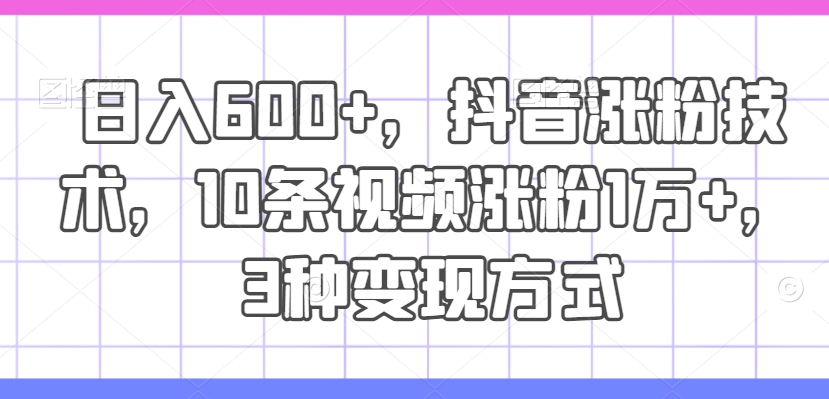日入600+，抖音涨粉技术，10条视频涨粉1万+，3种变现方式【揭秘】-知芽创业社