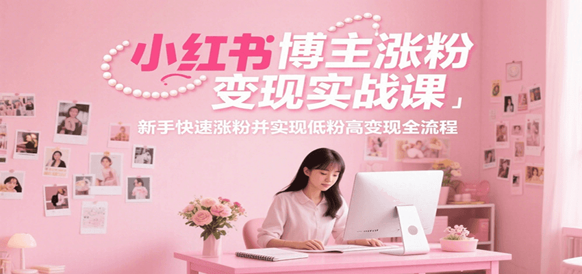 小红书博主涨粉变现实战课，新手快速涨粉并实现低粉高变现全流程-知芽创业社
