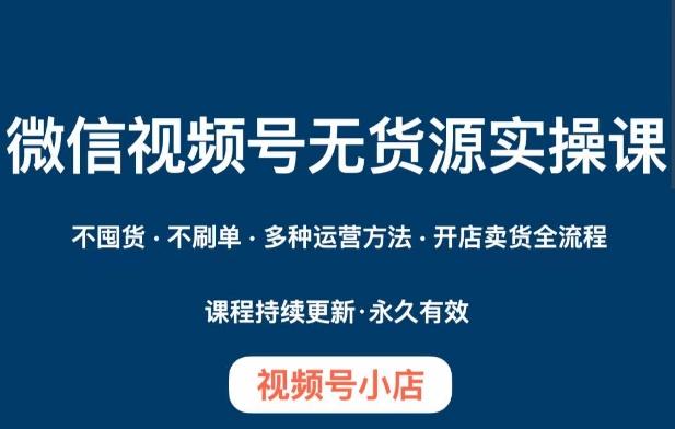 微信视频号小店无货源实操课程，​不囤货·不刷单·多种运营方法·开店卖货全流程-知芽创业社