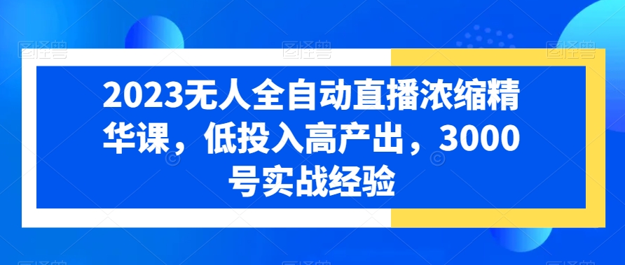 2023无人全自动直播浓缩精华课，低投入高产出，3000号实战经验-知芽创业社