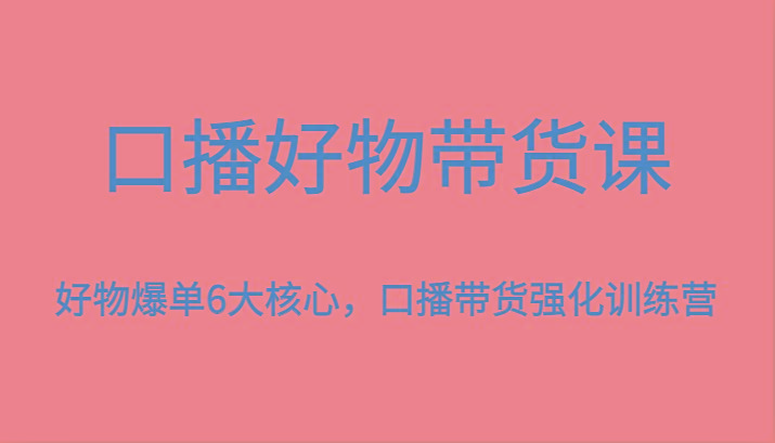 口播好物带货课，好物爆单6大核心，口播带货强化训练营-知芽创业社