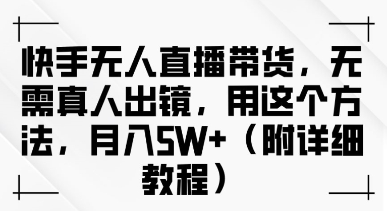 快手无人直播带货，无需真人出镜，用这个方法，月入过万(附详细教程)【揭秘】-知芽创业社