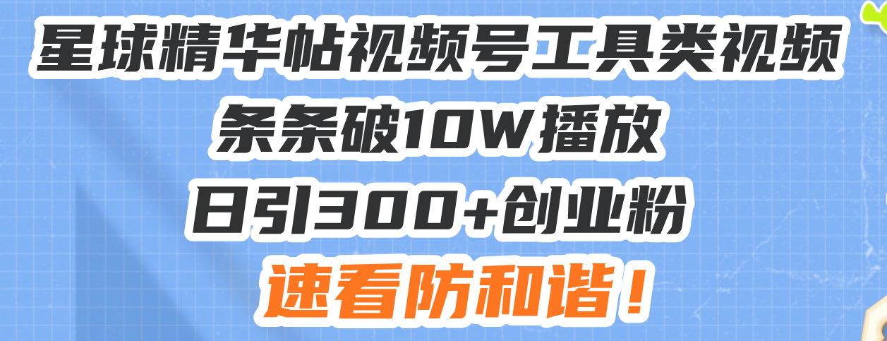 星球精华帖视频号工具类视频条条破10W播放日引300+创业粉，速看防和谐！-知芽创业社