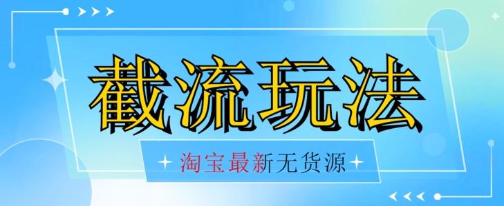 首发价值2980最新淘宝无货源不开车自然流超低成本截流玩法日入300+【揭秘】【1016更新】-知芽创业社