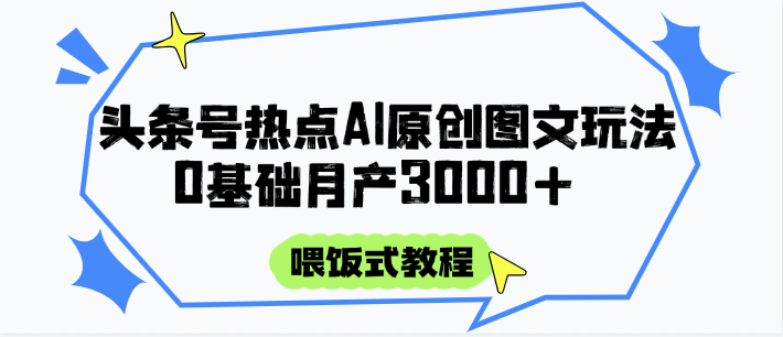 头条号热点AI图文攻略，喂饭式教程+0基础月产3000+-知芽创业社
