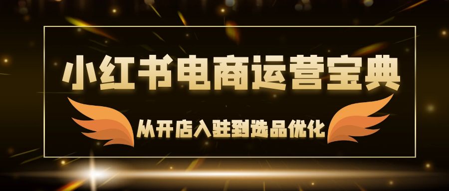 小红书电商运营宝典：从开店入驻到选品优化，一站式解决你的电商难题-知芽创业社