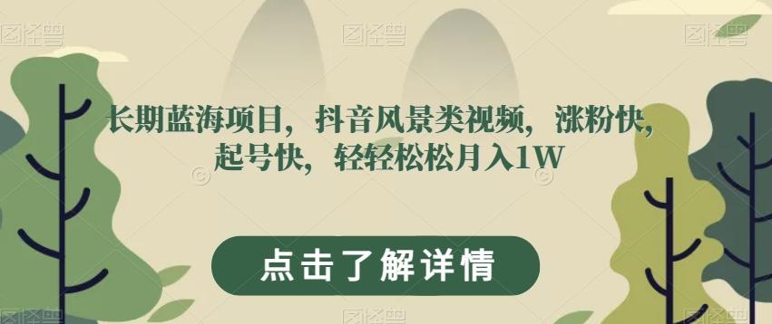 长期蓝海项目，抖音风景类视频，涨粉快，起号快，轻轻松松月入1W【揭秘】-知芽创业社