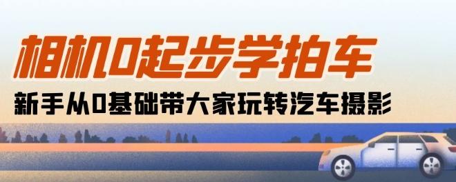 相机0起步学拍车：新手从0基础带大家玩转汽车摄影(18节课)-知芽创业社