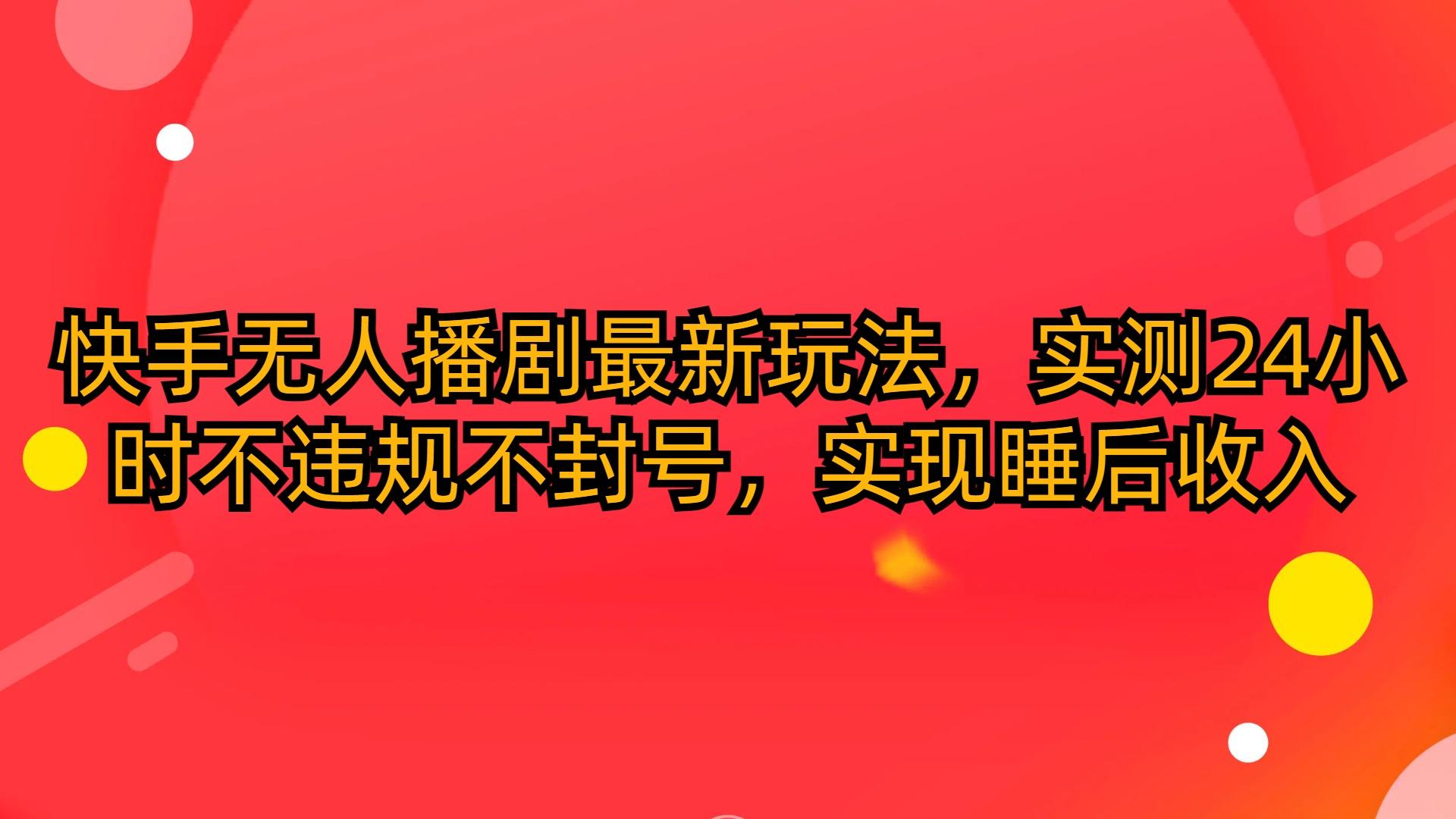 (10068期)快手无人播剧最新玩法，实测24小时不违规不封号，实现睡后收入-知芽创业社