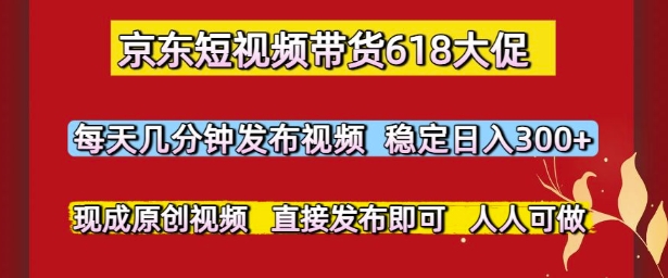 京东短视频带货618大促，每天几分钟发布视频，稳定日入3张+，现成原创视频，直接发布即可【揭秘】-知芽创业社