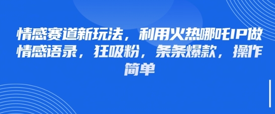 情感赛道新玩法，利用火热哪吒IP做情感语录，狂吸粉，条条爆款，操作简单-知芽创业社