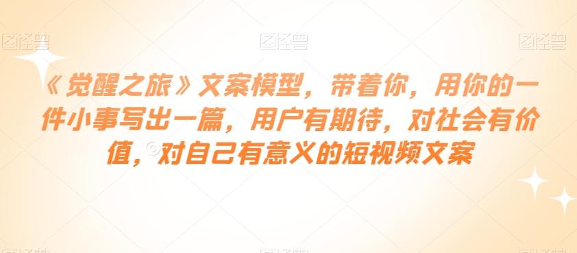 《觉醒之旅》文案模型，带着你，用你的一件小事写出一篇，用户有期待，对社会有价值，对自己有意义的短视频文案-知芽创业社