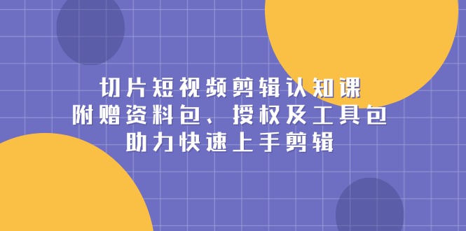 切片短视频剪辑认知课，附赠资料包、授权及工具包，助力快速上手剪辑-知芽创业社