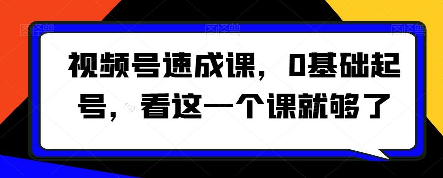 视频号速成课，​0基础起号，看这一个课就够了-知芽创业社