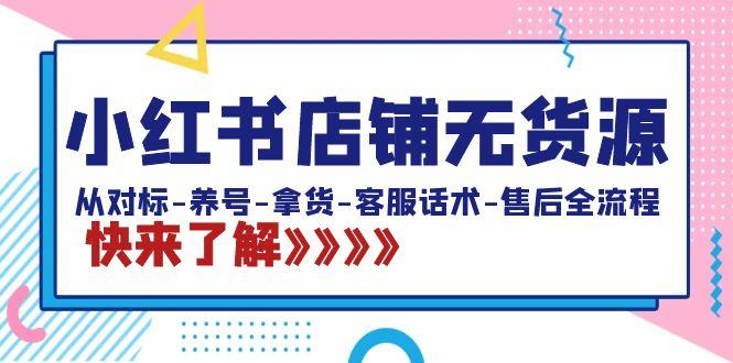 小红书店铺无货源：从对标-养号-拿货-客服话术-售后全流程(20节课)-知芽创业社