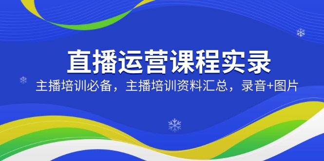 直播运营课程实录：主播培训必备，主播培训资料汇总，录音+图片-知芽创业社