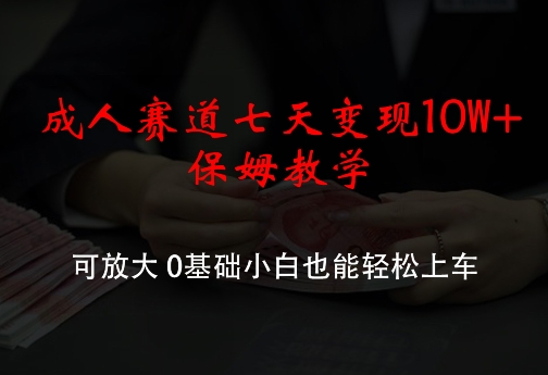 成人赛道七天变现10W+保姆教学，可放大，0基础小白也能轻松上车【揭秘】-知芽创业社